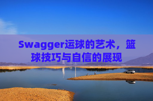 Swagger运球的艺术，篮球技巧与自信的展现