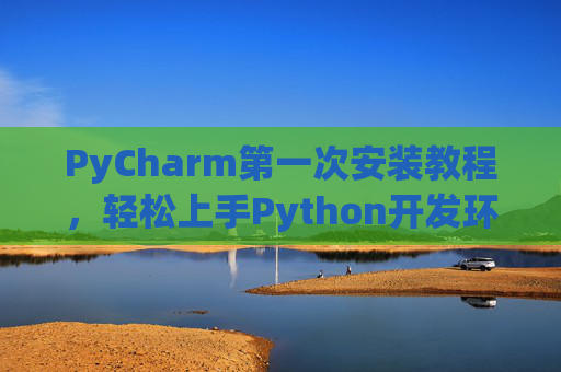 PyCharm第一次安装教程，轻松上手Python开发环境